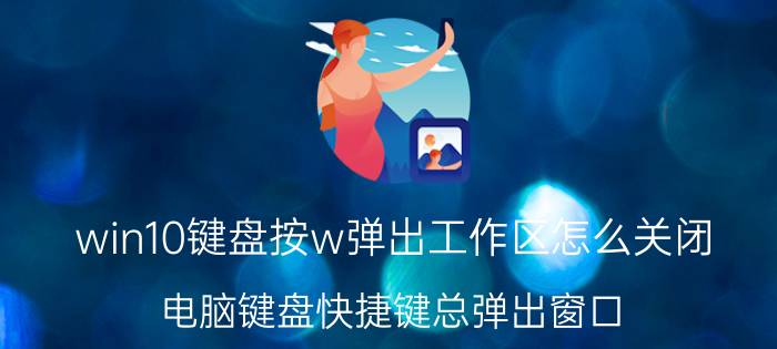 win10键盘按w弹出工作区怎么关闭 电脑键盘快捷键总弹出窗口？